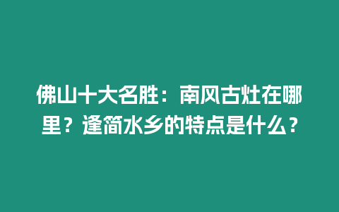 佛山十大名勝：南風古灶在哪里？逢簡水鄉的特點是什么？