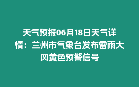 天氣預(yù)報(bào)06月18日天氣詳情：蘭州市氣象臺發(fā)布雷雨大風(fēng)黃色預(yù)警信號