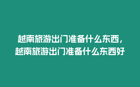 越南旅游出門準備什么東西，越南旅游出門準備什么東西好