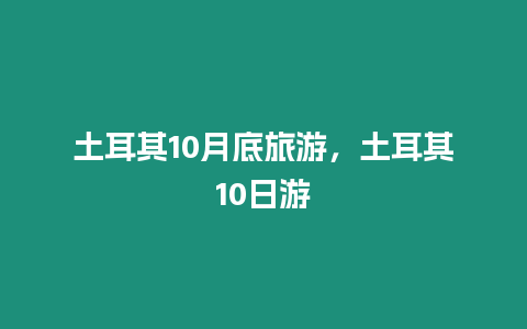 土耳其10月底旅游，土耳其10日游