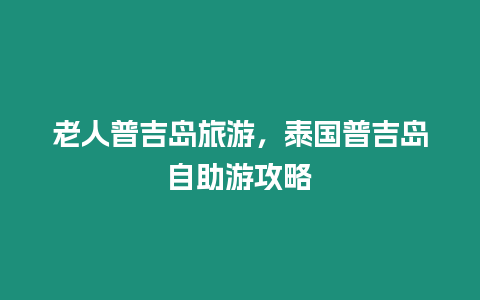 老人普吉島旅游，泰國普吉島自助游攻略