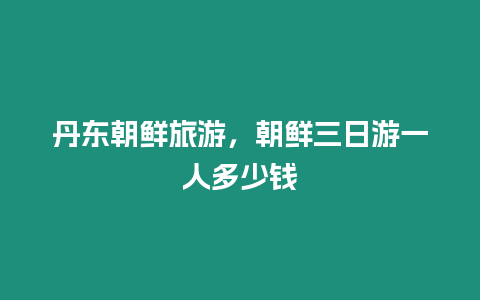 丹東朝鮮旅游，朝鮮三日游一人多少錢