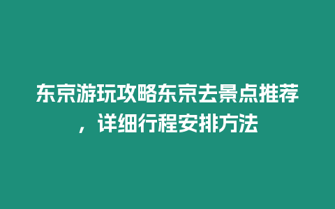 東京游玩攻略東京去景點推薦，詳細行程安排方法