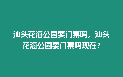 汕頭花海公園要門票嗎，汕頭花海公園要門票嗎現在？