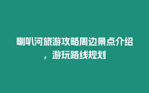 喇叭河旅游攻略周邊景點(diǎn)介紹，游玩路線規(guī)劃