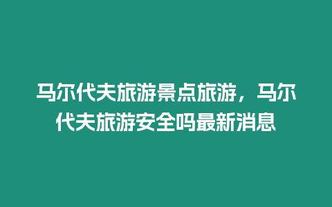 馬爾代夫旅游景點(diǎn)旅游，馬爾代夫旅游安全嗎最新消息