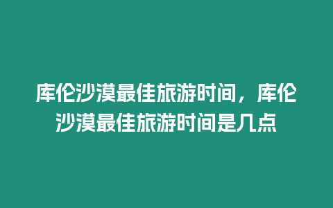 庫倫沙漠最佳旅游時間，庫倫沙漠最佳旅游時間是幾點