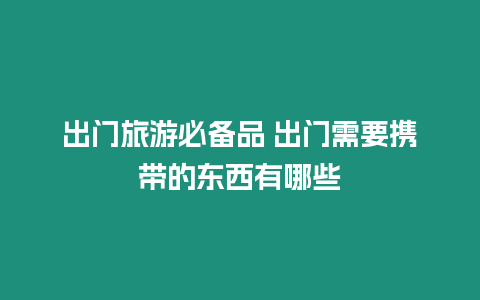 出門旅游必備品 出門需要攜帶的東西有哪些