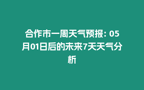 合作市一周天氣預報: 05月01日后的未來7天天氣分析