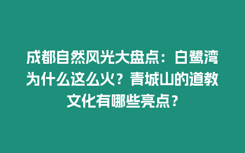 成都自然風(fēng)光大盤(pán)點(diǎn)：白鷺灣為什么這么火？青城山的道教文化有哪些亮點(diǎn)？