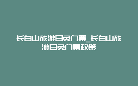 長白山旅游日免門票_長白山旅游日免門票政策