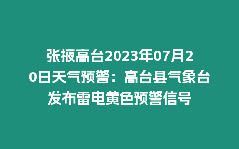 張掖高臺2023年07月20日天氣預警：高臺縣氣象臺發布雷電黃色預警信號