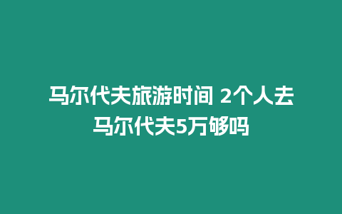 馬爾代夫旅游時間 2個人去馬爾代夫5萬夠嗎