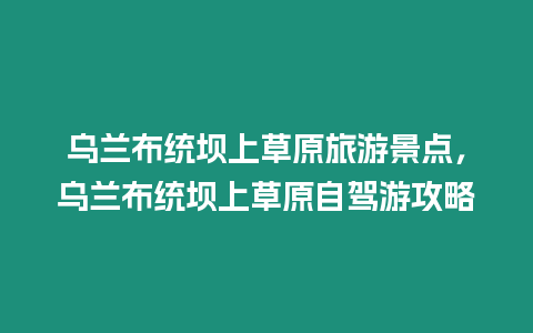 烏蘭布統壩上草原旅游景點，烏蘭布統壩上草原自駕游攻略