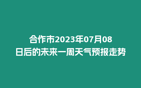 合作市2023年07月08日后的未來(lái)一周天氣預(yù)報(bào)走勢(shì)