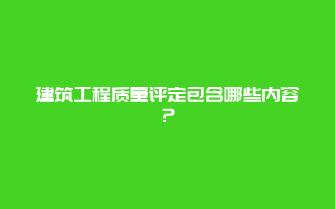 建筑工程質(zhì)量評(píng)定包含哪些內(nèi)容？