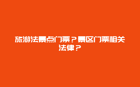 旅游法景點門票？景區門票相關法律？