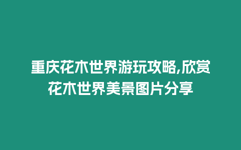 重慶花木世界游玩攻略,欣賞花木世界美景圖片分享