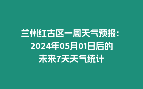 蘭州紅古區一周天氣預報: 2024年05月01日后的未來7天天氣統計