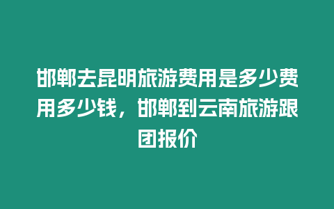 邯鄲去昆明旅游費用是多少費用多少錢，邯鄲到云南旅游跟團報價