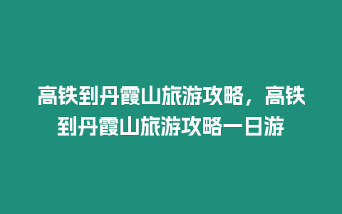 高鐵到丹霞山旅游攻略，高鐵到丹霞山旅游攻略一日游