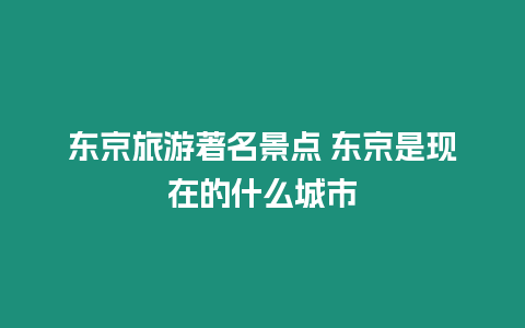 東京旅游著名景點 東京是現在的什么城市