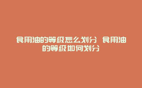 食用油的等級怎么劃分 食用油的等級如何劃分