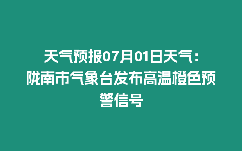 天氣預報07月01日天氣：隴南市氣象臺發布高溫橙色預警信號