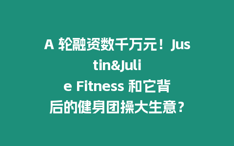 A 輪融資數千萬元！Justin&Julie Fitness 和它背后的健身團操大生意？