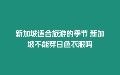 新加坡適合旅游的季節 新加坡不能穿白色衣服嗎