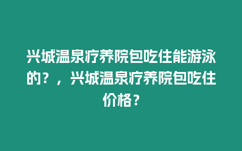 興城溫泉療養院包吃住能游泳的？，興城溫泉療養院包吃住價格？