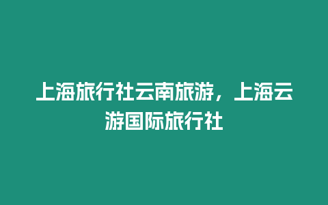 上海旅行社云南旅游，上海云游國際旅行社