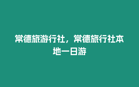 常德旅游行社，常德旅行社本地一日游