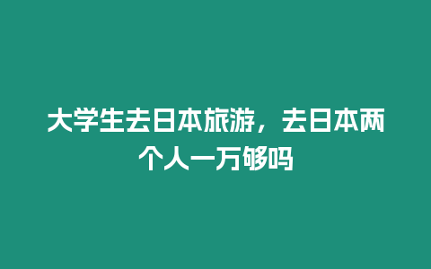 大學生去日本旅游，去日本兩個人一萬夠嗎