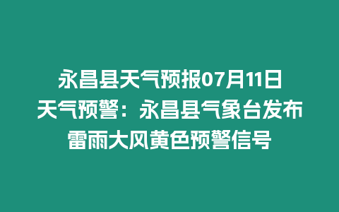 永昌縣天氣預報07月11日天氣預警：永昌縣氣象臺發布雷雨大風黃色預警信號