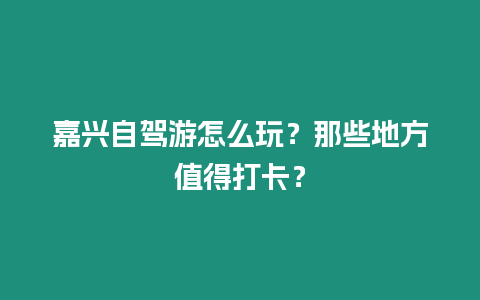 嘉興自駕游怎么玩？那些地方值得打卡？