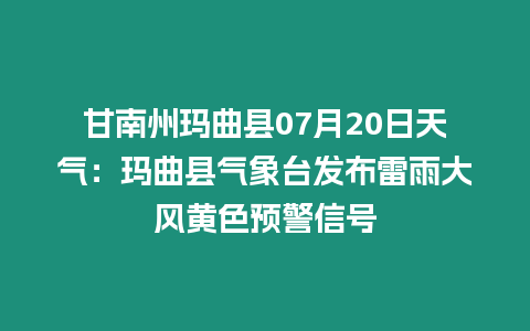 甘南州瑪曲縣07月20日天氣：瑪曲縣氣象臺發(fā)布雷雨大風(fēng)黃色預(yù)警信號