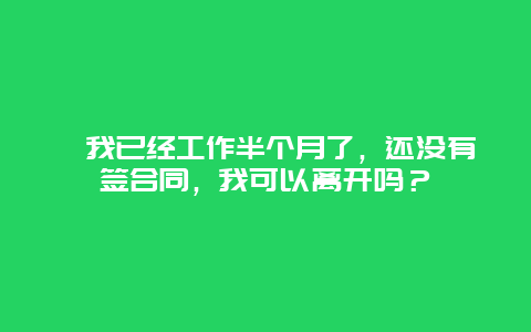 ?我已經(jīng)工作半個月了，還沒有簽合同，我可以離開嗎？