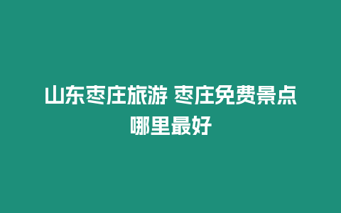 山東棗莊旅游 棗莊免費(fèi)景點(diǎn)哪里最好