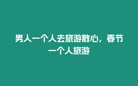 男人一個人去旅游散心，春節一個人旅游