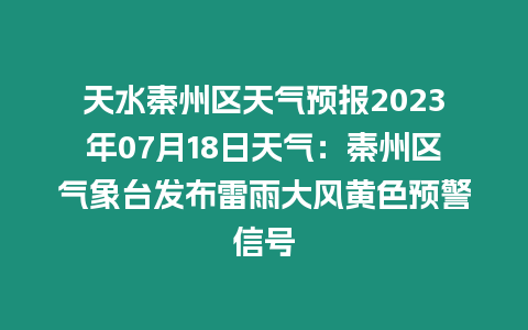 天水秦州區(qū)天氣預(yù)報(bào)2023年07月18日天氣：秦州區(qū)氣象臺(tái)發(fā)布雷雨大風(fēng)黃色預(yù)警信號(hào)