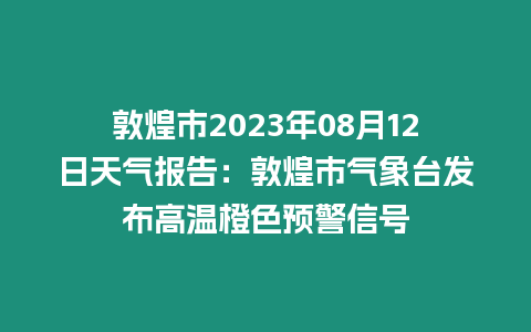 敦煌市2023年08月12日天氣報告：敦煌市氣象臺發布高溫橙色預警信號