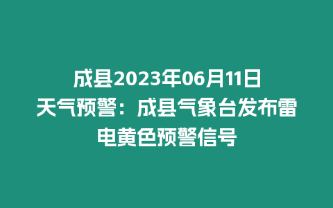 成縣2023年06月11日天氣預警：成縣氣象臺發布雷電黃色預警信號