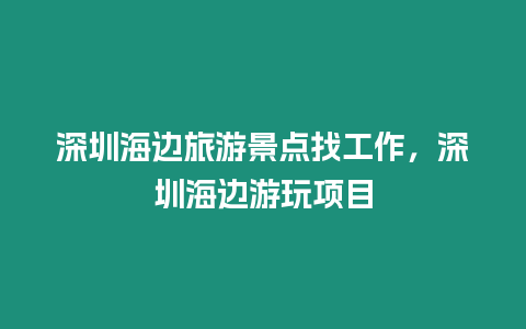 深圳海邊旅游景點找工作，深圳海邊游玩項目