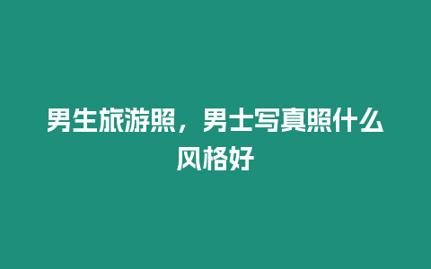 男生旅游照，男士寫真照什么風(fēng)格好