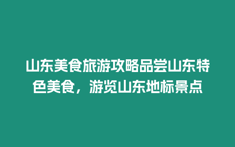 山東美食旅游攻略品嘗山東特色美食，游覽山東地標(biāo)景點(diǎn)