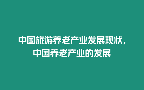 中國旅游養(yǎng)老產(chǎn)業(yè)發(fā)展現(xiàn)狀，中國養(yǎng)老產(chǎn)業(yè)的發(fā)展