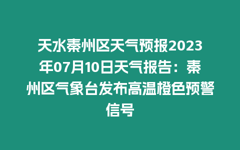 天水秦州區天氣預報2023年07月10日天氣報告：秦州區氣象臺發布高溫橙色預警信號