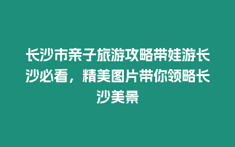 長沙市親子旅游攻略帶娃游長沙必看，精美圖片帶你領略長沙美景