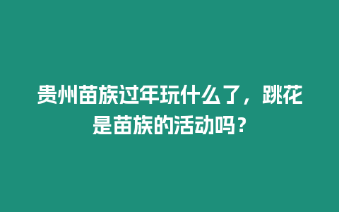 貴州苗族過年玩什么了，跳花是苗族的活動嗎？